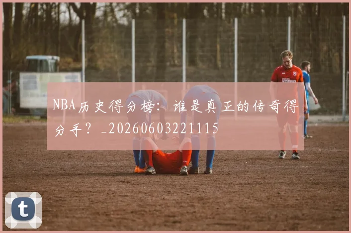 NBA历史得分榜:谁是真正的传奇得分手?_20260603221115