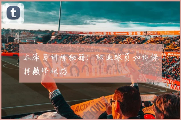 本泽马训练秘籍:职业球员如何保持巅峰状态