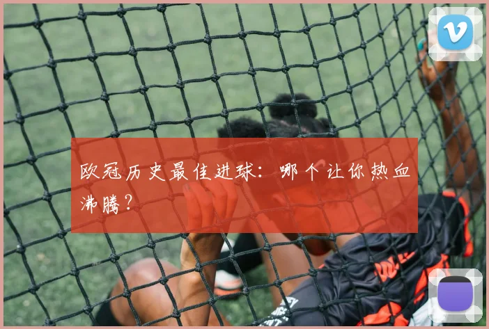 欧冠历史最佳进球：哪个让你热血沸腾？