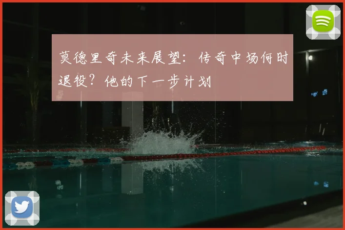 莫德里奇未来展望:传奇中场何时退役?他的下一步计划