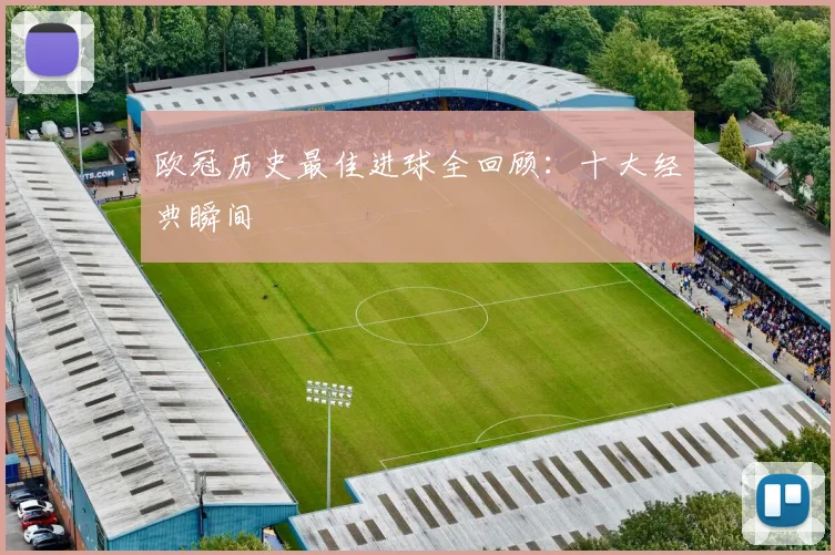 欧冠历史最佳进球全回顾：十大经典瞬间