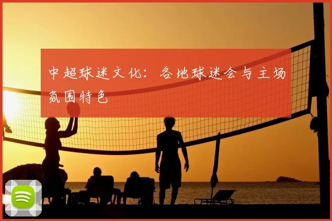 中超球迷文化：各地球迷会与主场氛围特色