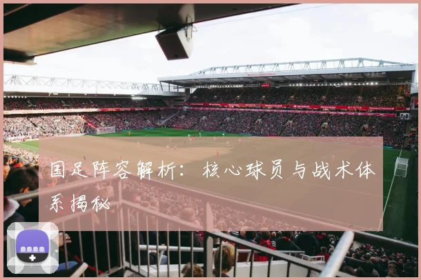 国足阵容解析：核心球员与战术体系揭秘