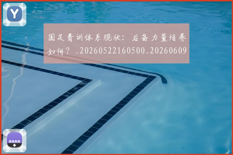 国足青训体系现状:后备力量培养如何?_20260522160500_20260609132821