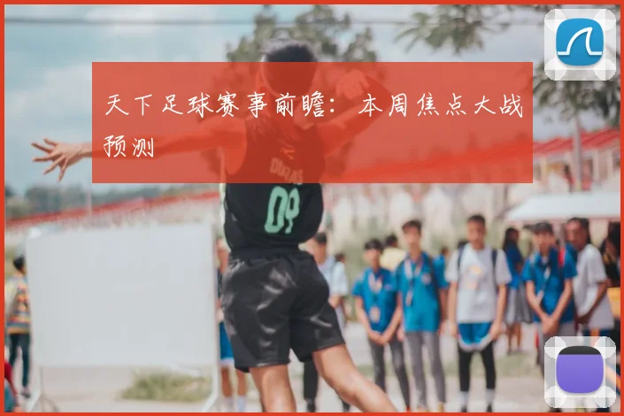 天下足球赛事前瞻:本周焦点大战预测