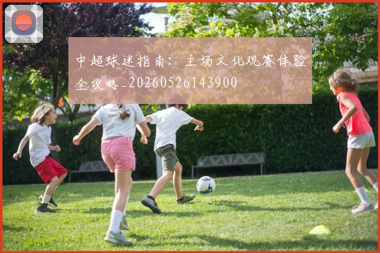 中超球迷指南:主场文化观赛体验全攻略_20260526143900
