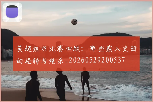 英超经典比赛回顾：那些载入史册的逆转与绝杀_20260529200537