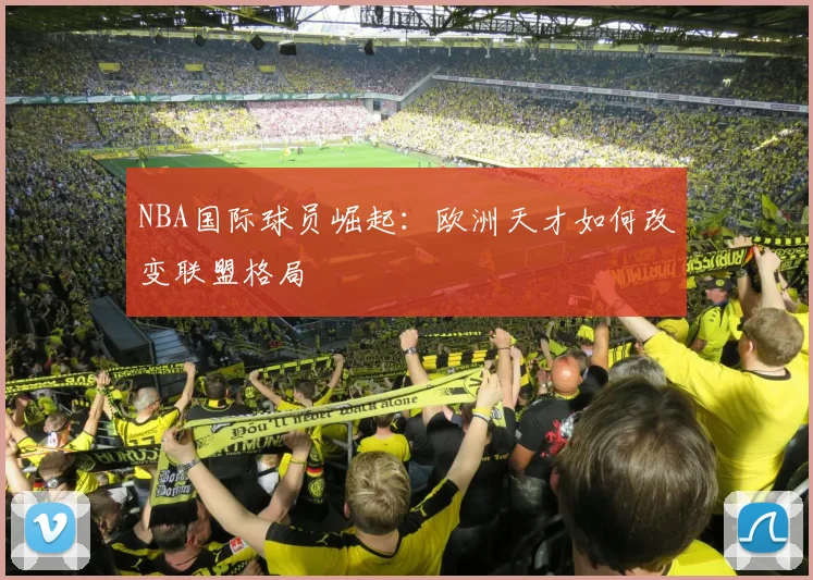 NBA国际球员崛起：欧洲天才如何改变联盟格局