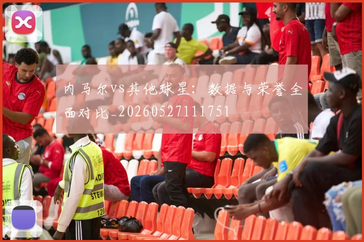 内马尔vs其他球星:数据与荣誉全面对比_20260527111751