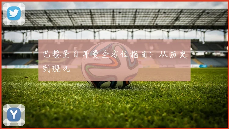 巴黎圣日耳曼全方位指南：从历史到现况