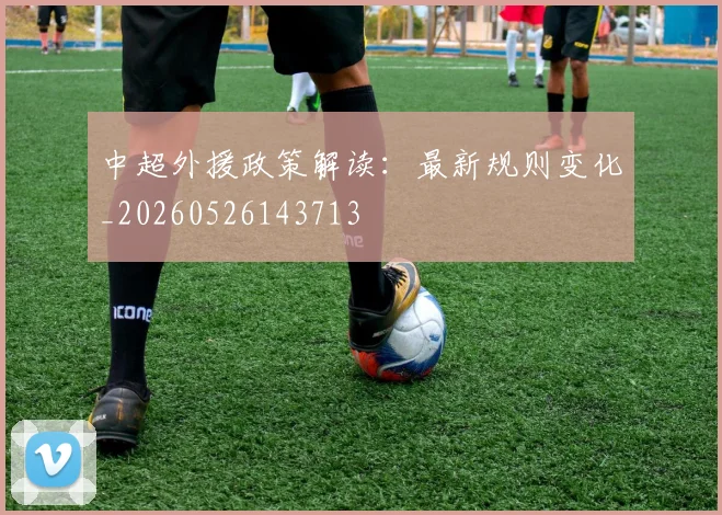 中超外援政策解读：最新规则变化_20260526143713