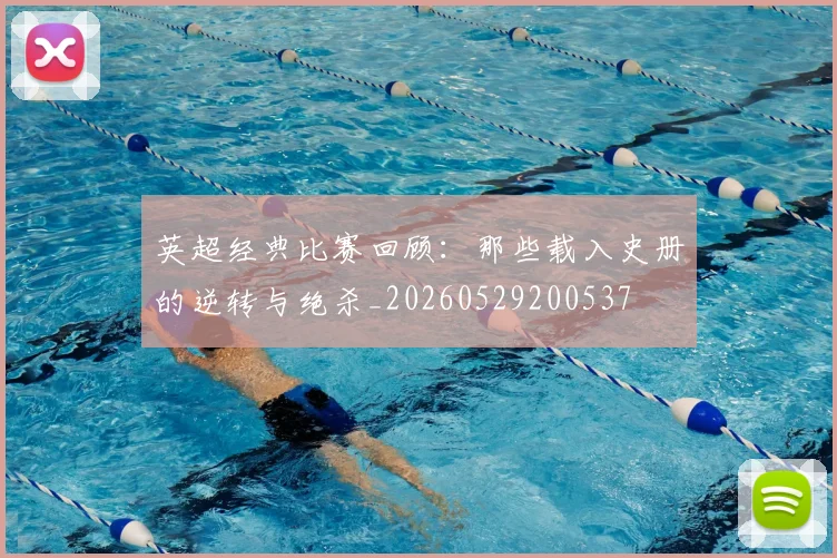 英超经典比赛回顾:那些载入史册的逆转与绝杀_20260529200537