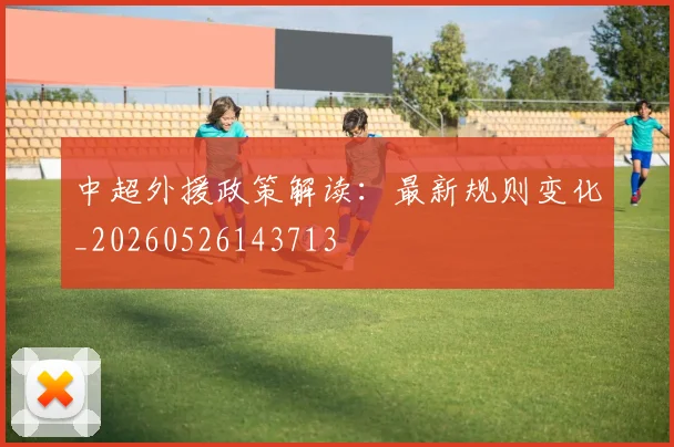 中超外援政策解读:最新规则变化_20260526143713