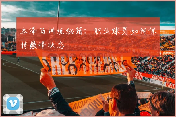 本泽马训练秘籍：职业球员如何保持巅峰状态