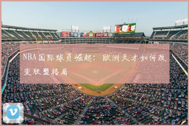 NBA国际球员崛起：欧洲天才如何改变联盟格局