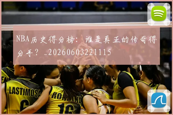 NBA历史得分榜：谁是真正的传奇得分手？_20260603221115