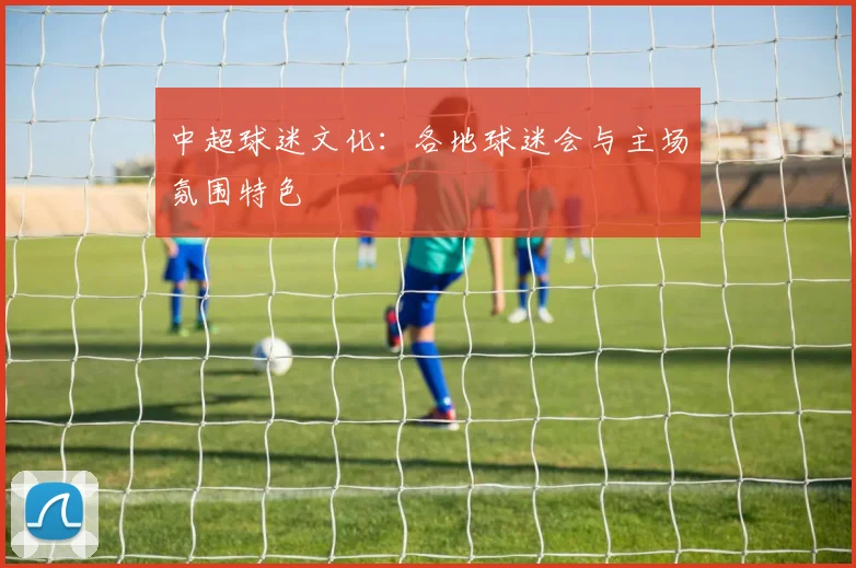 中超球迷文化：各地球迷会与主场氛围特色