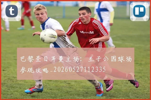 巴黎圣日耳曼主场：王子公园球场参观攻略_20260527112335