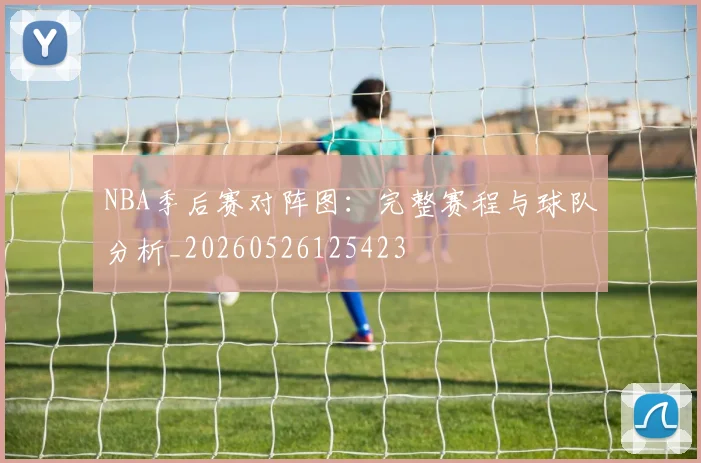 NBA季后赛对阵图：完整赛程与球队分析_20260526125423