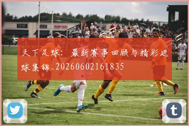 天下足球：最新赛事回顾与精彩进球集锦_20260602161835